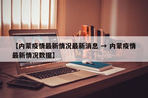 【内蒙疫情最新情况最新消息 → 内蒙疫情最新情况数据】