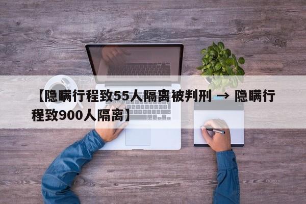 【隐瞒行程致55人隔离被判刑 → 隐瞒行程致900人隔离】