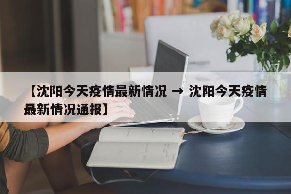 【沈阳今天疫情最新情况 → 沈阳今天疫情最新情况通报】