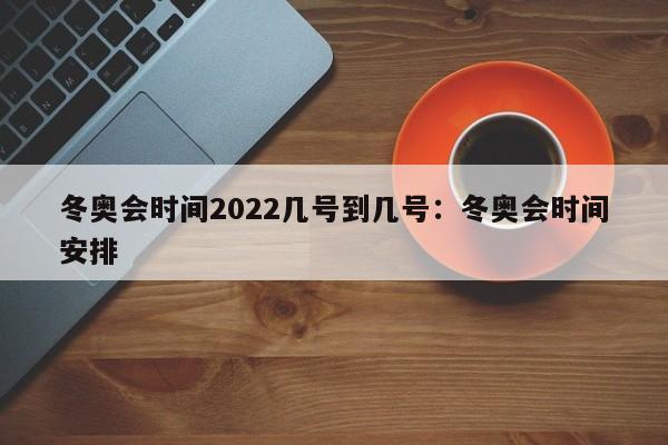 冬奥会时间2022几号到几号:冬奥会时间安排