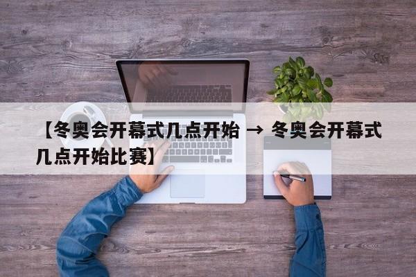 【冬奥会开幕式几点开始 → 冬奥会开幕式几点开始比赛】