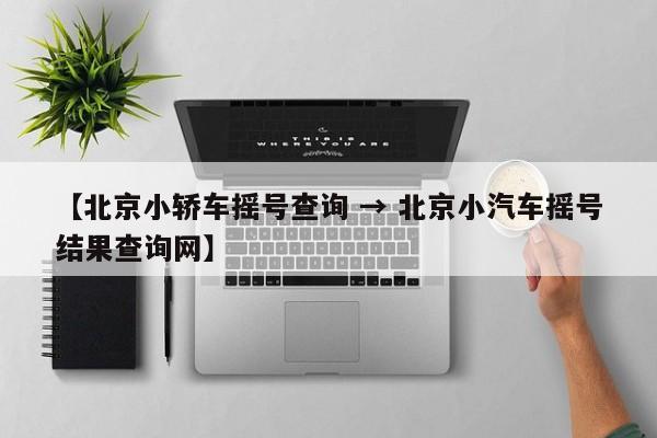 【北京小轿车摇号查询 → 北京小汽车摇号结果查询网】