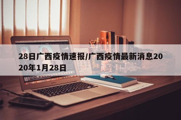 28日广西疫情速报/广西疫情最新消息2020年1月28日
