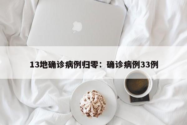 13地确诊病例归零:确诊病例33例