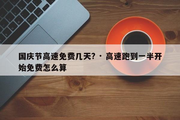 国庆节高速免费几天? · 高速跑到一半开始免费怎么算