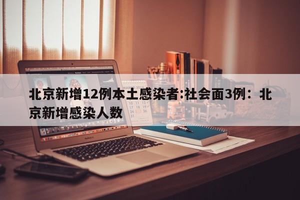 北京新增12例本土感染者:社会面3例：北京新增感染人数