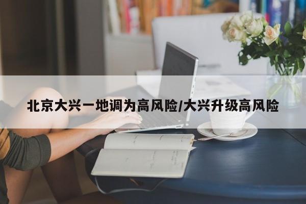 北京大兴一地调为高风险/大兴升级高风险