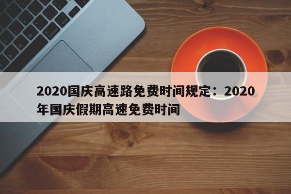 2020国庆高速路免费时间规定:2020年国庆假期高速免费时间