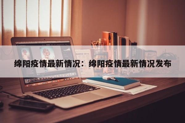 绵阳疫情最新情况:绵阳疫情最新情况发布