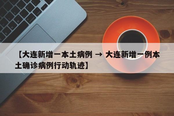 【大连新增一本土病例 → 大连新增一例本土确诊病例行动轨迹】