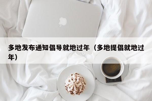 多地发布通知倡导就地过年(多地提倡就地过年)