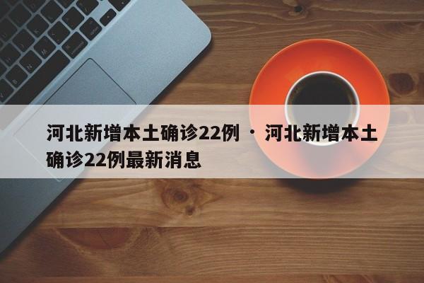 河北新增本土确诊22例 · 河北新增本土确诊22例最新消息