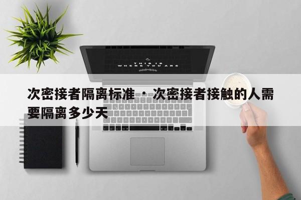 次密接者隔离标准 · 次密接者接触的人需要隔离多少天