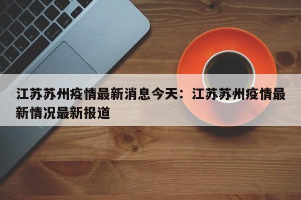 江苏苏州疫情最新消息今天:江苏苏州疫情最新情况最新报道