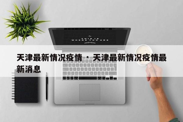 天津最新情况疫情 · 天津最新情况疫情最新消息