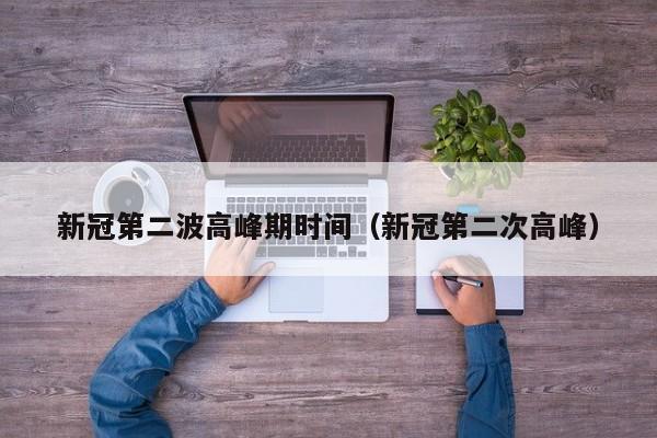 新冠第二波高峰期时间(新冠第二次高峰)