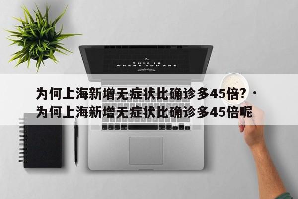 为何上海新增无症状比确诊多45倍? · 为何上海新增无症状比确诊多45倍呢
