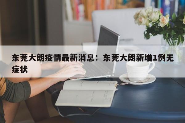 东莞大朗疫情最新消息:东莞大朗新增1例无症状