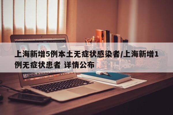 上海新增5例本土无症状感染者/上海新增1例无症状患者 详情公布