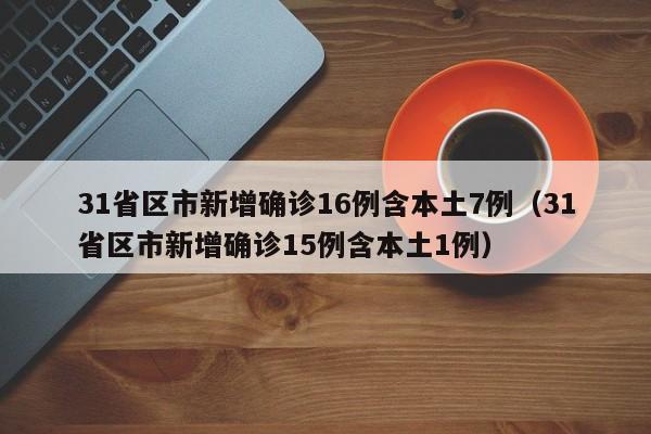 31省区市新增确诊16例含本土7例(31省区市新增确诊15例含本土1例)