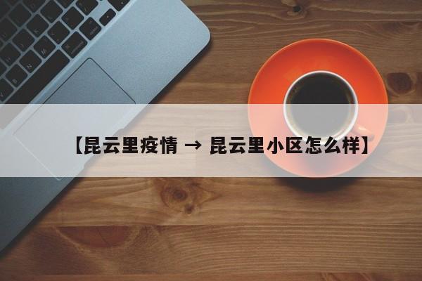 【昆云里疫情 → 昆云里小区怎么样】