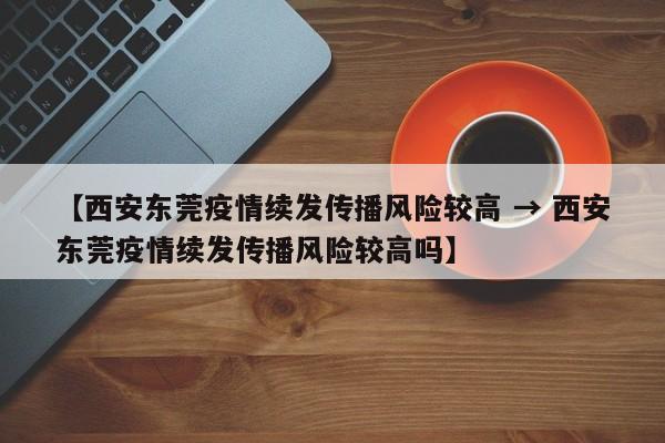 【西安东莞疫情续发传播风险较高 → 西安东莞疫情续发传播风险较高吗】