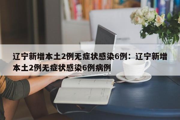 辽宁新增本土2例无症状感染6例:辽宁新增本土2例无症状感染6例病例