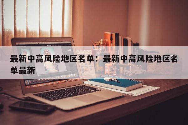 最新中高风险地区名单:最新中高风险地区名单最新