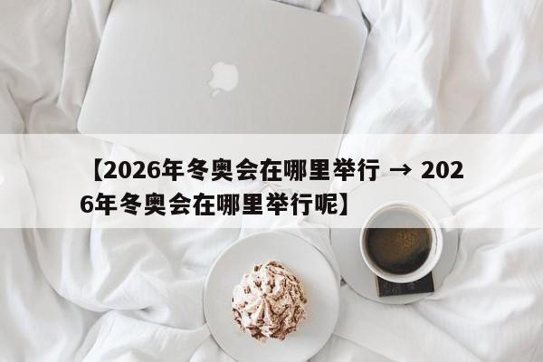 【2026年冬奥会在哪里举行 → 2026年冬奥会在哪里举行呢】