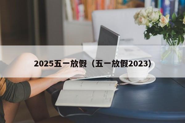 2025五一放假(五一放假2023)