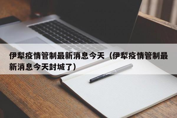 伊犁疫情管制最新消息今天(伊犁疫情管制最新消息今天封城了)