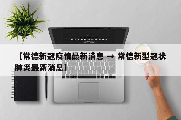 【常德新冠疫情最新消息 → 常德新型冠状肺炎最新消息】