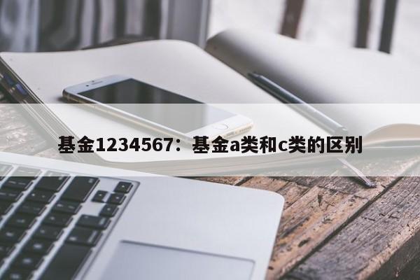 基金1234567:基金a类和c类的区别
