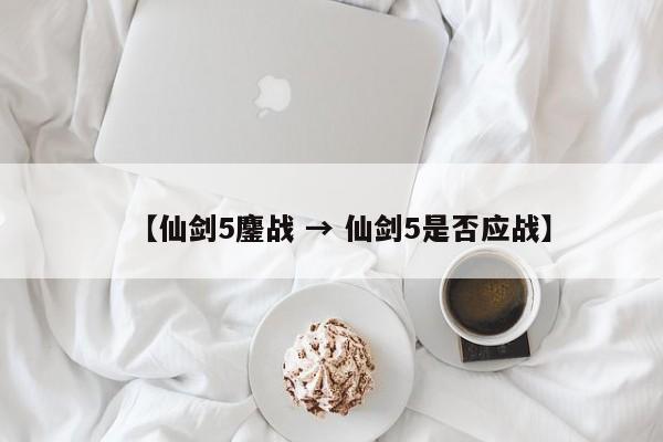 【仙剑5鏖战 → 仙剑5是否应战】