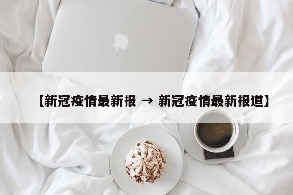【新冠疫情最新报 → 新冠疫情最新报道】