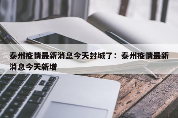 泰州疫情最新消息今天封城了:泰州疫情最新消息今天新增