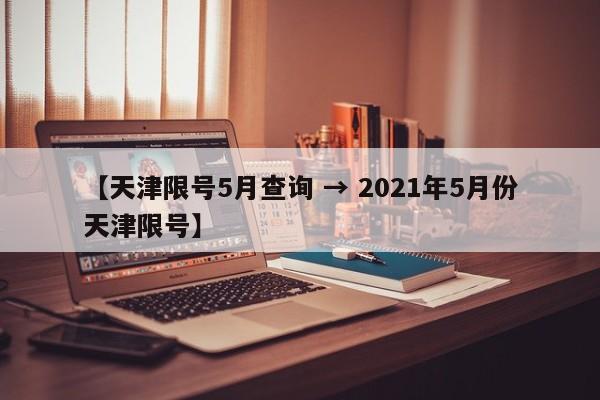 【天津限号5月查询 → 2021年5月份天津限号】