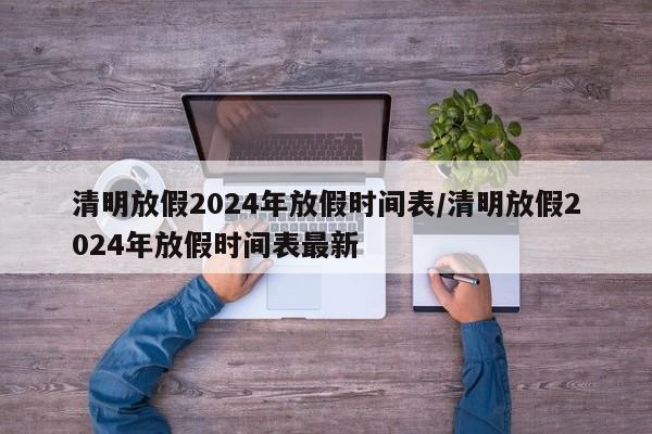 清明放假2024年放假时间表/清明放假2024年放假时间表最新