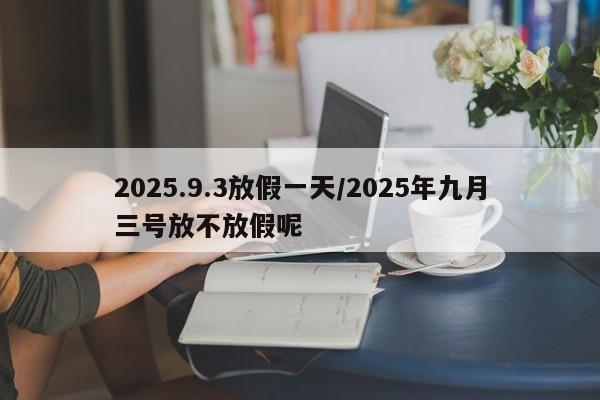 2025.9.3放假一天/2025年九月三号放不放假呢