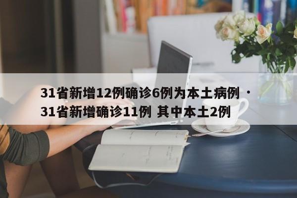 31省新增12例确诊6例为本土病例 · 31省新增确诊11例 其中本土2例