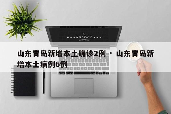 山东青岛新增本土确诊2例 · 山东青岛新增本土病例6例