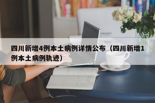 四川新增4例本土病例详情公布(四川新增1例本土病例轨迹)