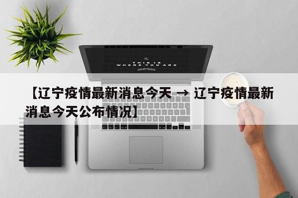 【辽宁疫情最新消息今天 → 辽宁疫情最新消息今天公布情况】