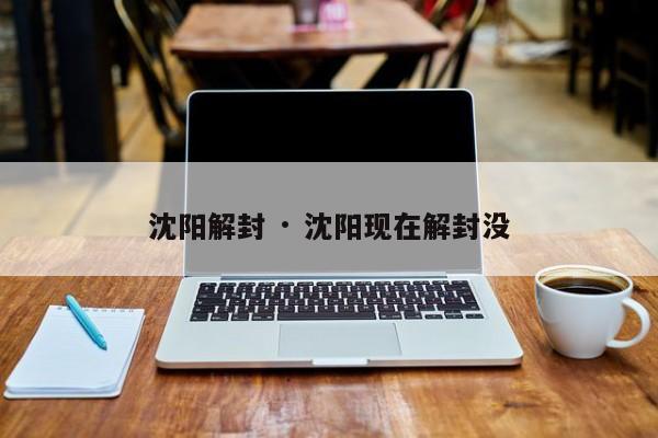 沈阳解封 · 沈阳现在解封没