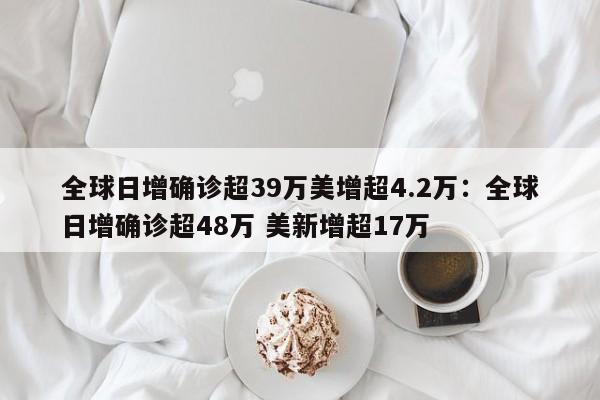 全球日增确诊超39万美增超4.2万:全球日增确诊超48万 美新增超17万