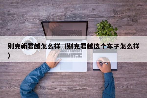 别克新君越怎么样(别克君越这个车子怎么样)