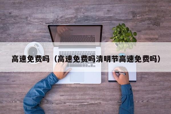 高速免费吗(高速免费吗清明节高速免费吗)
