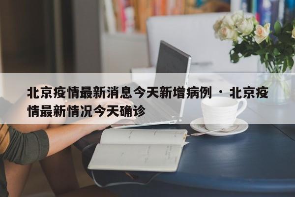 北京疫情最新消息今天新增病例 · 北京疫情最新情况今天确诊
