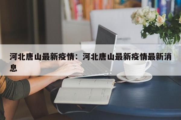 河北唐山最新疫情:河北唐山最新疫情最新消息