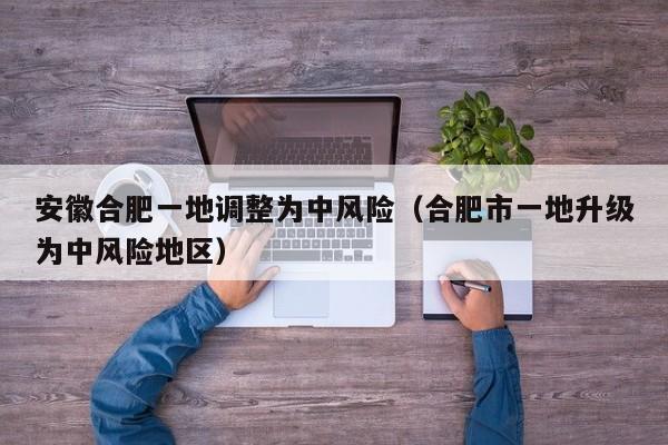 安徽合肥一地调整为中风险(合肥市一地升级为中风险地区)